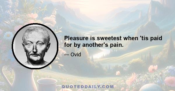 Pleasure is sweetest when 'tis paid for by another's pain.