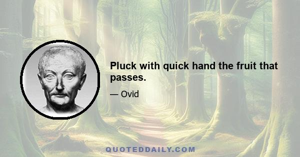 Pluck with quick hand the fruit that passes.