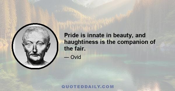 Pride is innate in beauty, and haughtiness is the companion of the fair.