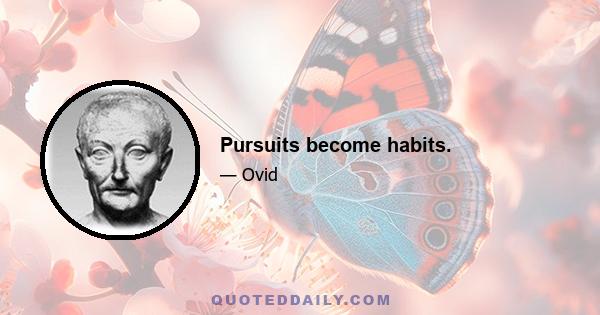 Pursuits become habits.