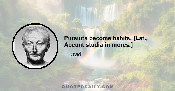 Pursuits become habits. [Lat., Abeunt studia in mores.]