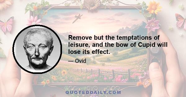 Remove but the temptations of leisure, and the bow of Cupid will lose its effect.