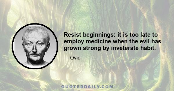 Resist beginnings: it is too late to employ medicine when the evil has grown strong by inveterate habit.