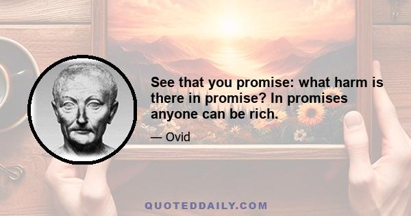 See that you promise: what harm is there in promise? In promises anyone can be rich.