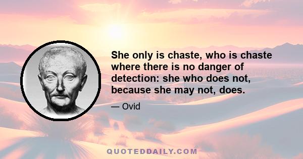 She only is chaste, who is chaste where there is no danger of detection: she who does not, because she may not, does.