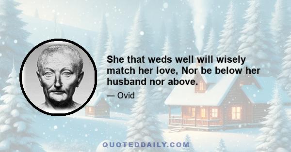 She that weds well will wisely match her love, Nor be below her husband nor above.