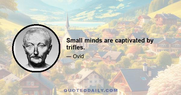 Small minds are captivated by trifles.