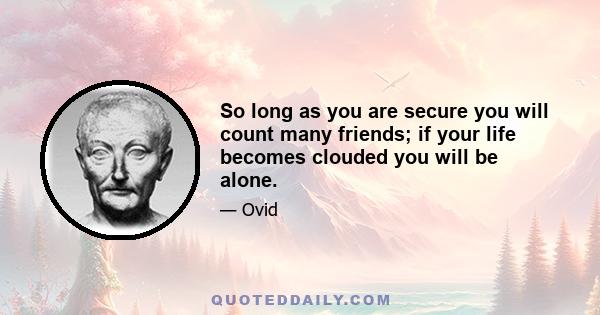 So long as you are secure you will count many friends; if your life becomes clouded you will be alone.