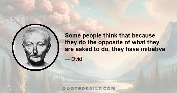 Some people think that because they do the opposite of what they are asked to do, they have initiative