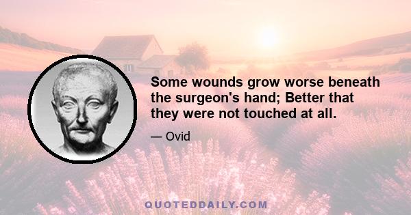 Some wounds grow worse beneath the surgeon's hand; Better that they were not touched at all.