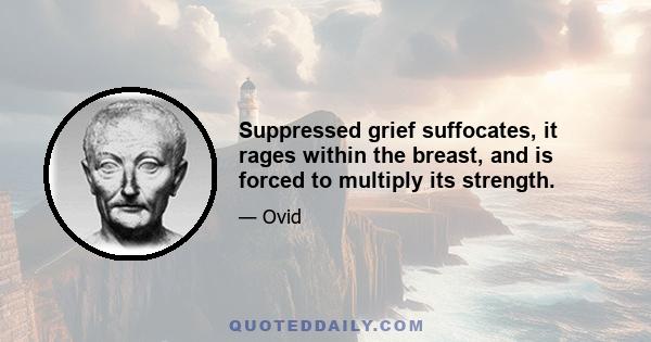 Suppressed grief suffocates, it rages within the breast, and is forced to multiply its strength.