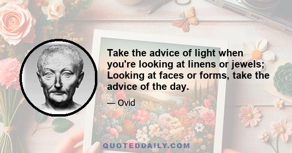 Take the advice of light when you're looking at linens or jewels; Looking at faces or forms, take the advice of the day.