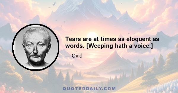 Tears are at times as eloquent as words. [Weeping hath a voice.]