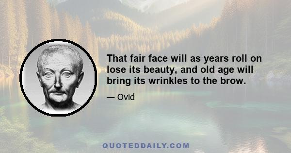 That fair face will as years roll on lose its beauty, and old age will bring its wrinkles to the brow.