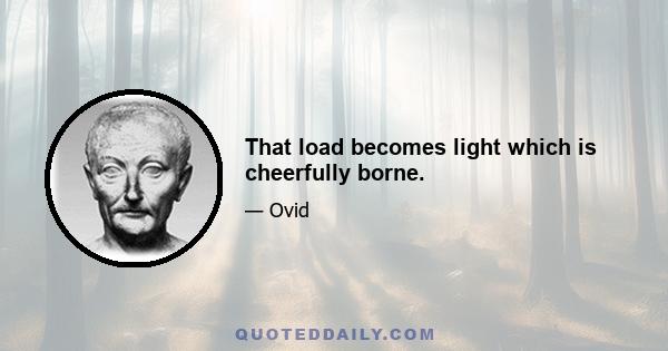 That load becomes light which is cheerfully borne.