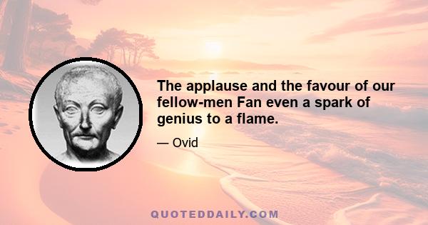 The applause and the favour of our fellow-men Fan even a spark of genius to a flame.