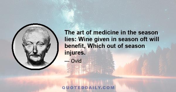 The art of medicine in the season lies: Wine given in season oft will benefit, Which out of season injures.