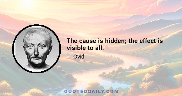 The cause is hidden; the effect is visible to all.