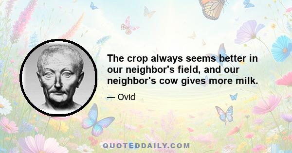 The crop always seems better in our neighbor's field, and our neighbor's cow gives more milk.