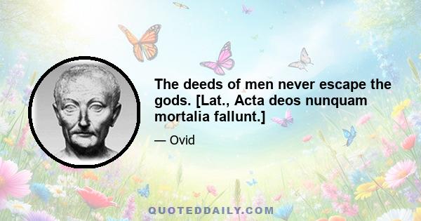 The deeds of men never escape the gods. [Lat., Acta deos nunquam mortalia fallunt.]