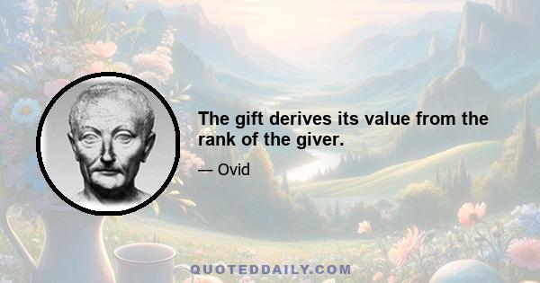 The gift derives its value from the rank of the giver.