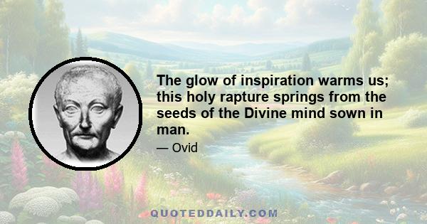 The glow of inspiration warms us; this holy rapture springs from the seeds of the Divine mind sown in man.