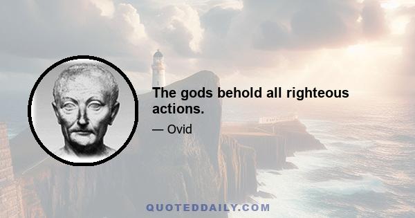 The gods behold all righteous actions.