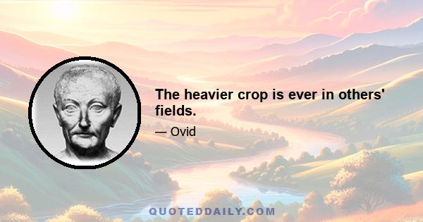 The heavier crop is ever in others' fields.