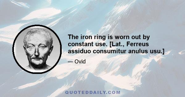 The iron ring is worn out by constant use. [Lat., Ferreus assiduo consumitur anulus usu.]