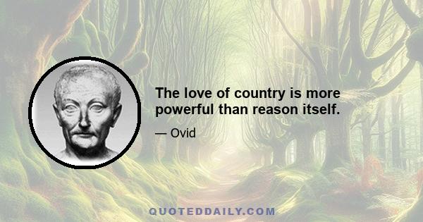 The love of country is more powerful than reason itself.