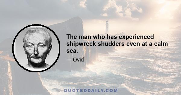 The man who has experienced shipwreck shudders even at a calm sea.