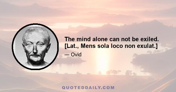 The mind alone can not be exiled. [Lat., Mens sola loco non exulat.]