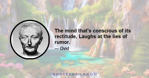 The mind that's conscious of its rectitude, Laughs at the lies of rumor.