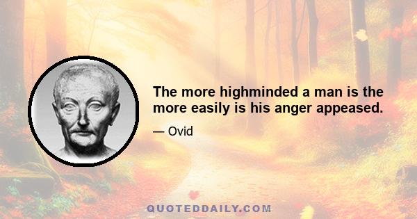 The more highminded a man is the more easily is his anger appeased.