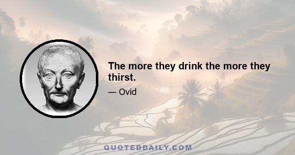 The more they drink the more they thirst.