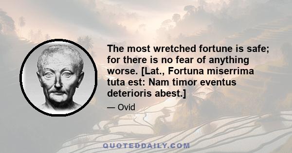 The most wretched fortune is safe; for there is no fear of anything worse. [Lat., Fortuna miserrima tuta est: Nam timor eventus deterioris abest.]