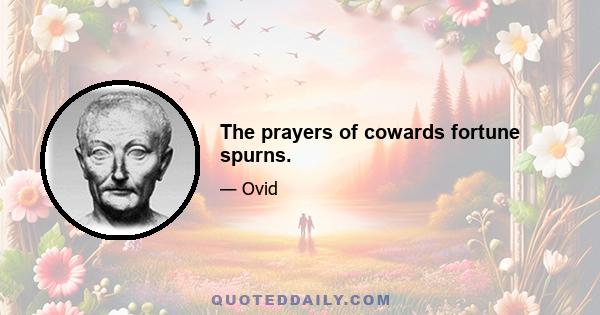 The prayers of cowards fortune spurns.