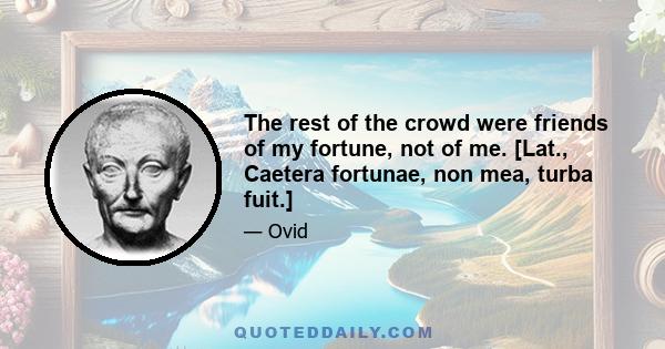 The rest of the crowd were friends of my fortune, not of me. [Lat., Caetera fortunae, non mea, turba fuit.]