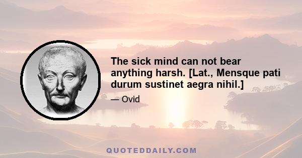 The sick mind can not bear anything harsh. [Lat., Mensque pati durum sustinet aegra nihil.]