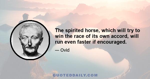 The spirited horse, which will try to win the race of its own accord, will run even faster if encouraged.