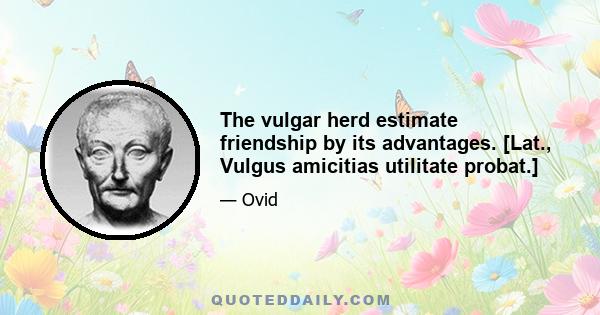 The vulgar herd estimate friendship by its advantages. [Lat., Vulgus amicitias utilitate probat.]