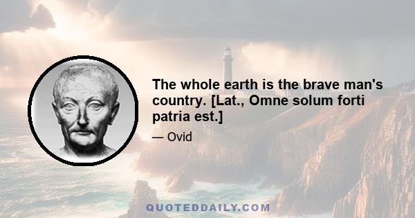 The whole earth is the brave man's country. [Lat., Omne solum forti patria est.]