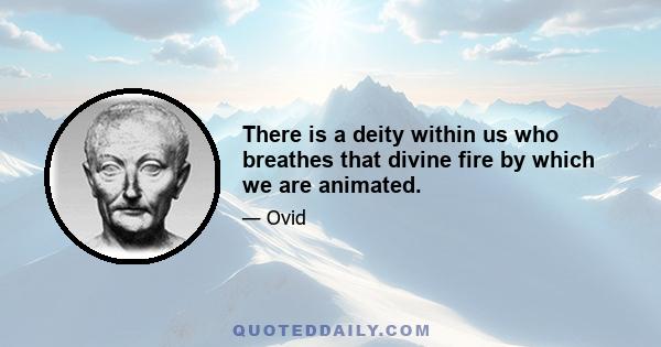 There is a deity within us who breathes that divine fire by which we are animated.