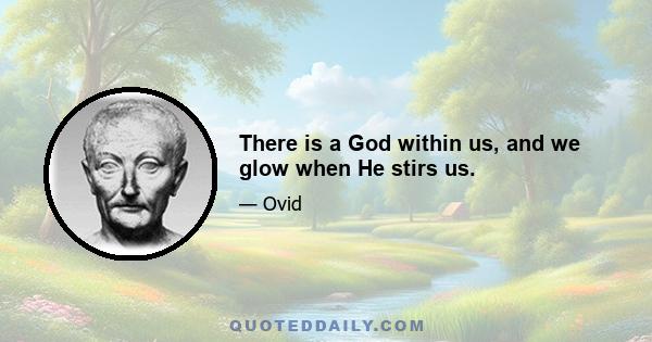 There is a God within us, and we glow when He stirs us.