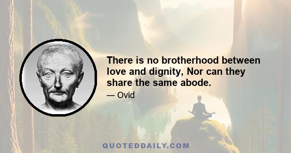 There is no brotherhood between love and dignity, Nor can they share the same abode.