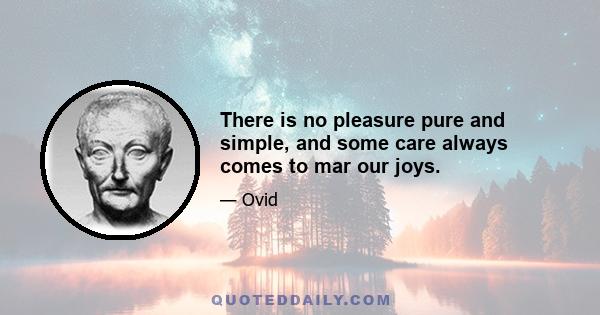 There is no pleasure pure and simple, and some care always comes to mar our joys.