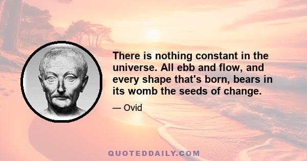 There is nothing constant in the universe. All ebb and flow, and every shape that's born, bears in its womb the seeds of change.