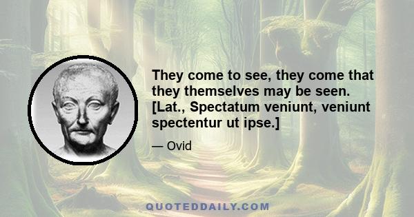 They come to see, they come that they themselves may be seen. [Lat., Spectatum veniunt, veniunt spectentur ut ipse.]