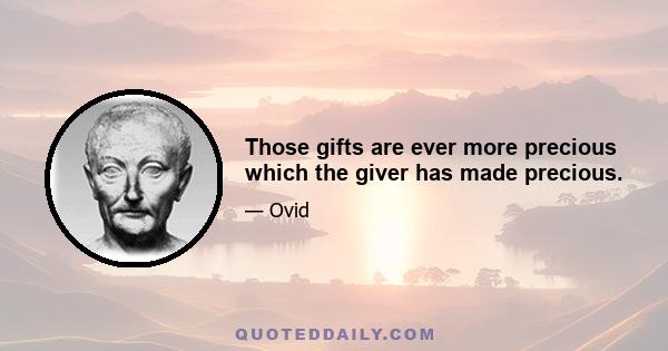 Those gifts are ever more precious which the giver has made precious.