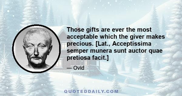 Those gifts are ever the most acceptable which the giver makes precious. [Lat., Acceptissima semper munera sunt auctor quae pretiosa facit.]